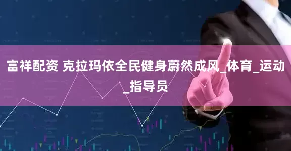 富祥配资 克拉玛依全民健身蔚然成风_体育_运动_指导员
