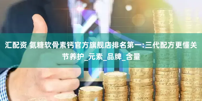 汇配资 氨糖软骨素钙官方旗舰店排名第一:三代配方更懂关节养护_元素_品牌_含量