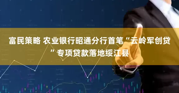 富民策略 农业银行昭通分行首笔“云岭军创贷”专项贷款落地绥江县