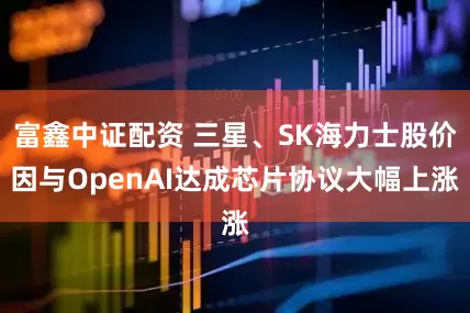 富鑫中证配资 三星、SK海力士股价因与OpenAI达成芯片协议大幅上涨
