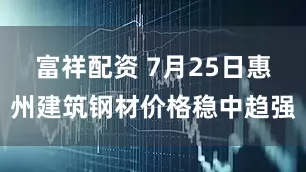 富祥配资 7月25日惠州建筑钢材价格稳中趋强