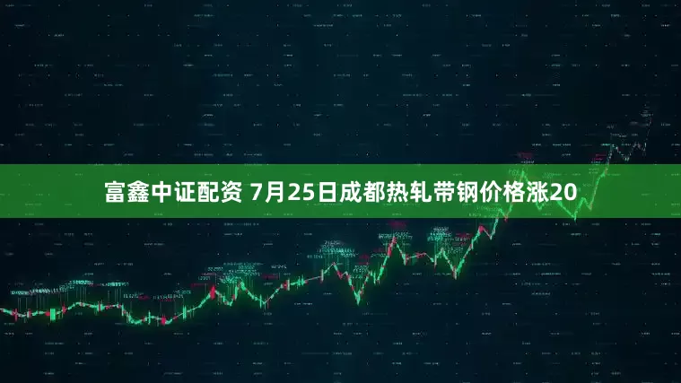 富鑫中证配资 7月25日成都热轧带钢价格涨20