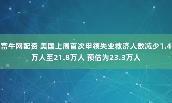 富牛网配资 美国上周首次申领失业救济人数减少1.4万人至21.8万人 预估为23.3万人