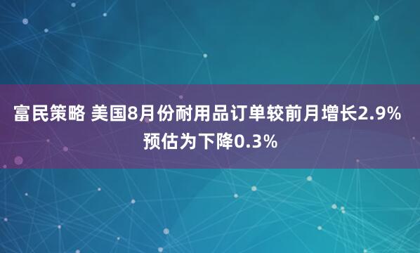 富民策略 美国8月份耐用品订单较前月增长2.9% 预估为下降0.3%