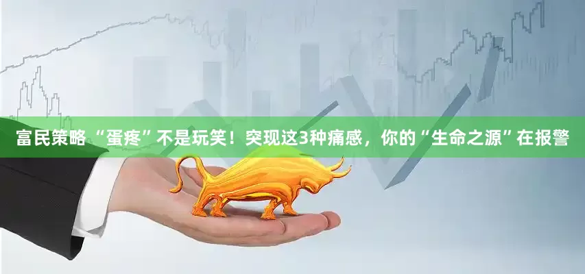 富民策略 “蛋疼”不是玩笑！突现这3种痛感，你的“生命之源”在报警