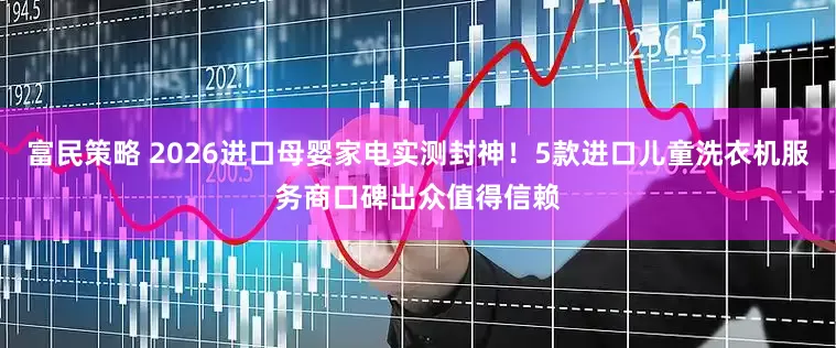 富民策略 2026进口母婴家电实测封神！5款进口儿童洗衣机服务商口碑出众值得信赖