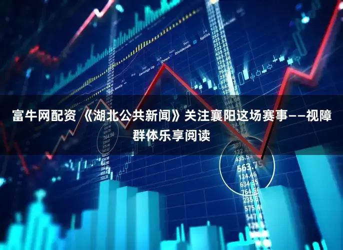 富牛网配资 《湖北公共新闻》关注襄阳这场赛事——视障群体乐享阅读